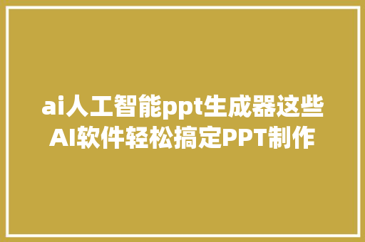 ai人工智能ppt生成器这些AI软件轻松搞定PPT制作