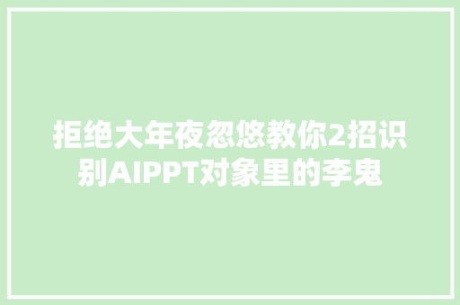 拒绝大年夜忽悠教你2招识别AIPPT对象里的李鬼