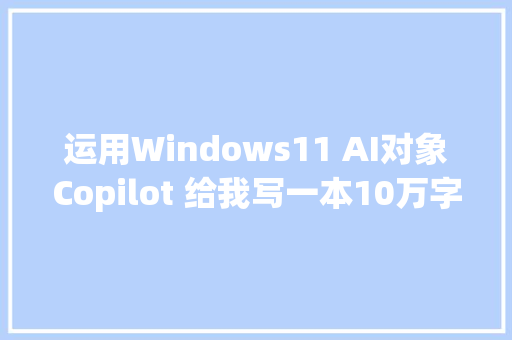 运用Windows11 AI对象Copilot 给我写一本10万字的科幻小说 结果来了