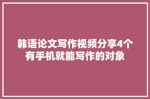 韩语论文写作视频分享4个有手机就能写作的对象