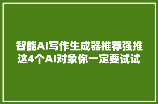 智能AI写作生成器推荐强推这4个AI对象你一定要试试