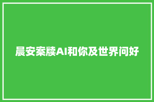 晨安案牍AI和你及世界问好