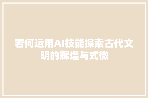 若何运用AI技能探索古代文明的辉煌与式微