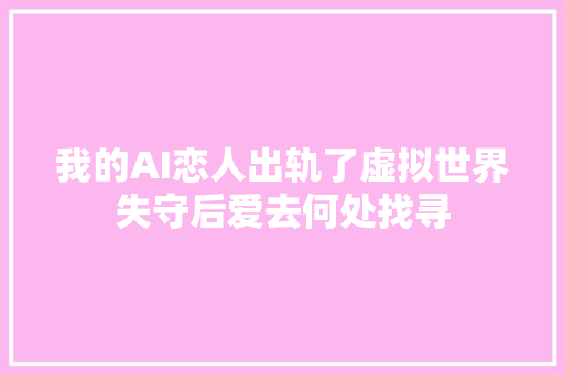 我的AI恋人出轨了虚拟世界失守后爱去何处找寻