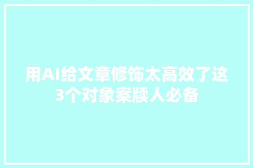 用AI给文章修饰太高效了这3个对象案牍人必备