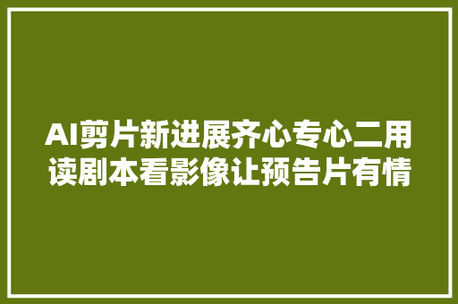 AI剪片新进展齐心专心二用读剧本看影像让预告片有情绪