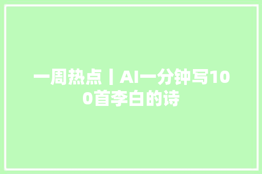 一周热点丨AI一分钟写100首李白的诗