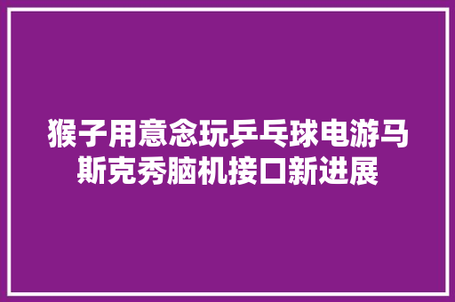 猴子用意念玩乒乓球电游马斯克秀脑机接口新进展