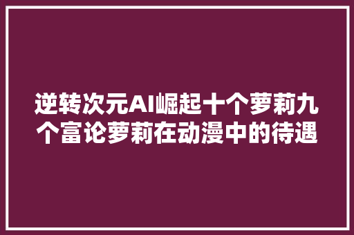 逆转次元AI崛起十个萝莉九个富论萝莉在动漫中的待遇