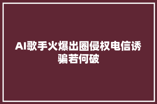 AI歌手火爆出圈侵权电信诱骗若何破