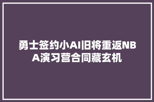 勇士签约小AI旧将重返NBA演习营合同藏玄机