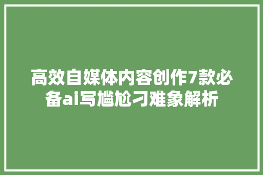 高效自媒体内容创作7款必备ai写尴尬刁难象解析