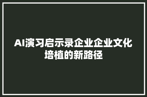 AI演习启示录企业企业文化培植的新路径