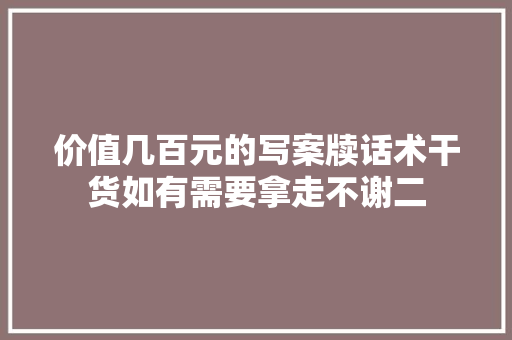 价值几百元的写案牍话术干货如有需要拿走不谢二