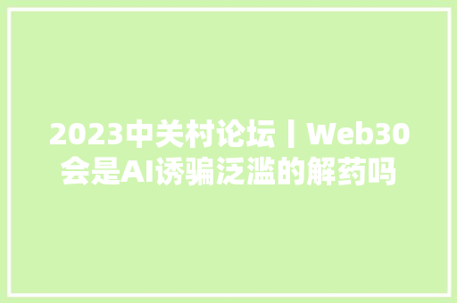 2023中关村论坛丨Web30会是AI诱骗泛滥的解药吗