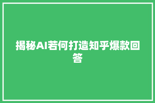 揭秘AI若何打造知乎爆款回答