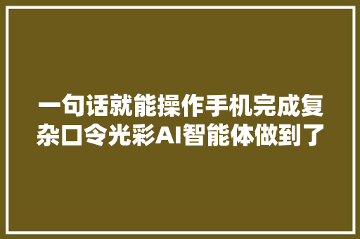 一句话就能操作手机完成复杂口令光彩AI智能体做到了