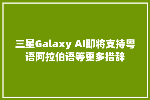 三星Galaxy AI即将支持粤语阿拉伯语等更多措辞