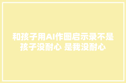 和孩子用AI作图启示录不是孩子没耐心 是我没耐心