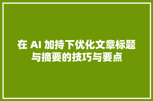 在 AI 加持下优化文章标题与摘要的技巧与要点