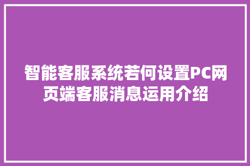 智能客服系统若何设置PC网页端客服消息运用介绍