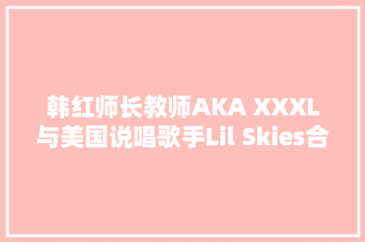 韩红师长教师AKA XXXL与美国说唱歌手Lil Skies合作