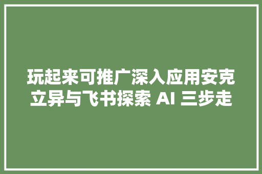 玩起来可推广深入应用安克立异与飞书探索 AI 三步走