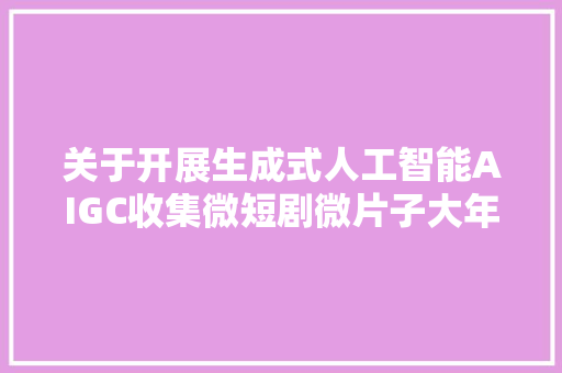 关于开展生成式人工智能AIGC收集微短剧微片子大年夜赛征集评选活动的通知