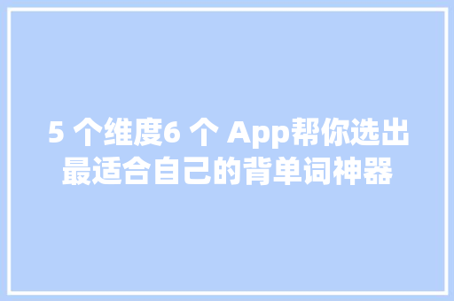 5 个维度6 个 App帮你选出最适合自己的背单词神器