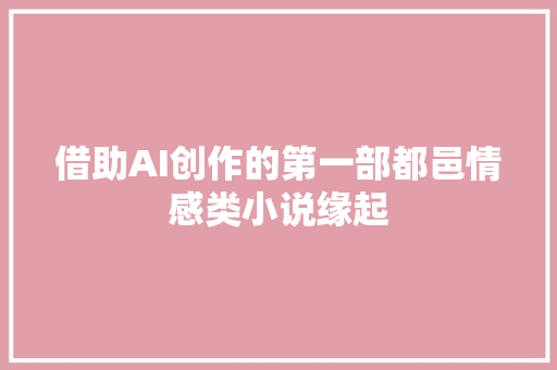 借助AI创作的第一部都邑情感类小说缘起