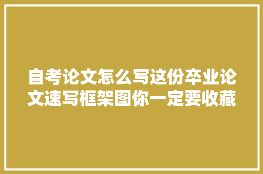 自考论文怎么写这份卒业论文速写框架图你一定要收藏哦