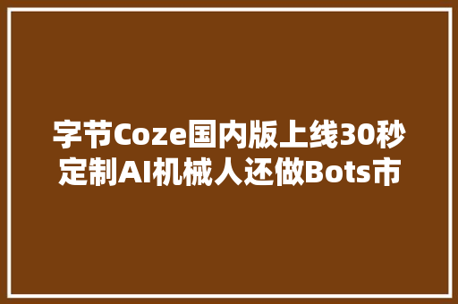 字节Coze国内版上线30秒定制AI机械人还做Bots市廛｜最前哨