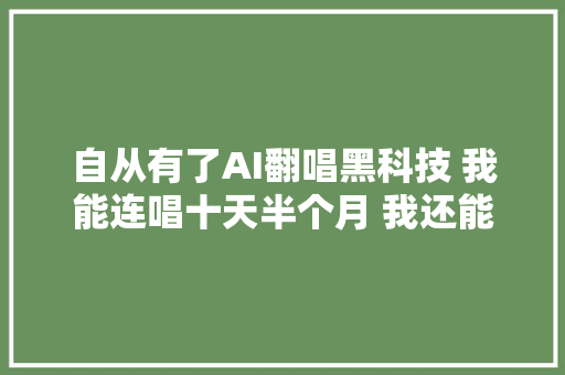 自从有了AI翻唱黑科技 我能连唱十天半个月 我还能再唱