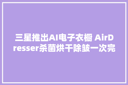 三星推出AI电子衣橱 AirDresser杀菌烘干除皱一次完成