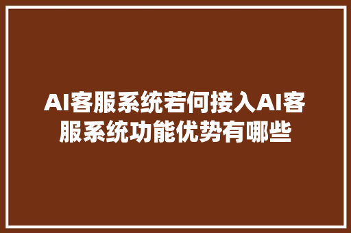 AI客服系统若何接入AI客服系统功能优势有哪些