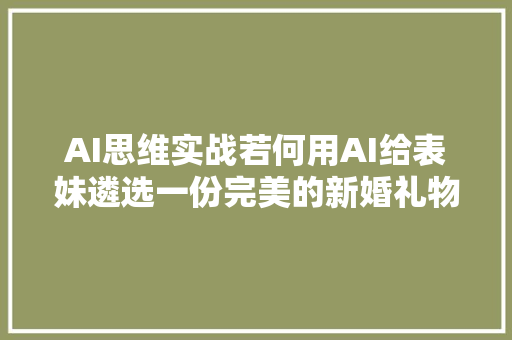 AI思维实战若何用AI给表妹遴选一份完美的新婚礼物