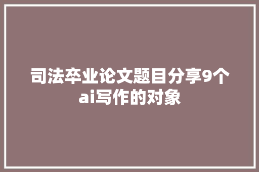 司法卒业论文题目分享9个ai写作的对象