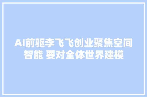 AI前驱李飞飞创业聚焦空间智能 要对全体世界建模