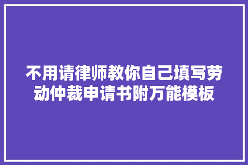 不用请律师教你自己填写劳动仲裁申请书附万能模板