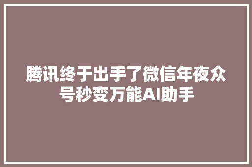 腾讯终于出手了微信年夜众号秒变万能AI助手