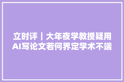 立时评｜大年夜学教授疑用AI写论文若何界定学术不端