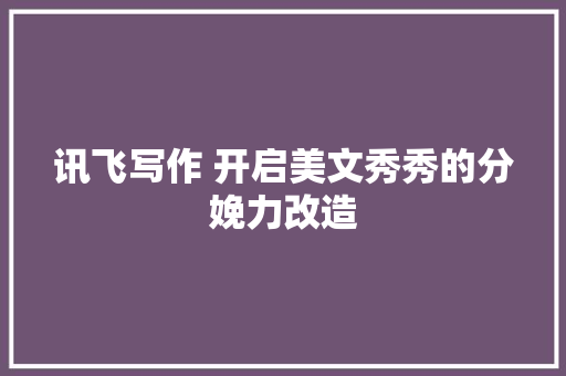 讯飞写作 开启美文秀秀的分娩力改造