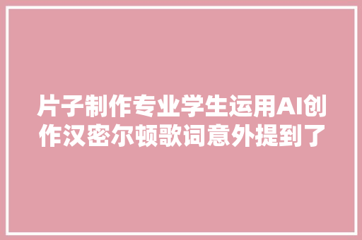 片子制作专业学生运用AI创作汉密尔顿歌词意外提到了希拉里