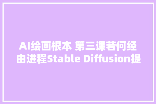 AI绘画根本 第三课若何经由进程Stable Diffusion提示词提升创作效果