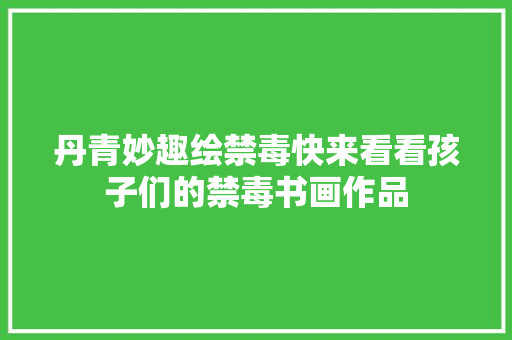 丹青妙趣绘禁毒快来看看孩子们的禁毒书画作品