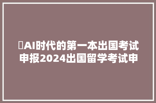 ​AI时代的第一本出国考试申报2024出国留学考试申报重磅宣告