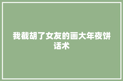 我截胡了女友的画大年夜饼话术