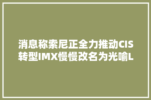 消息称索尼正全力推动CIS转型IMX慢慢改名为光喻LYTIA系列