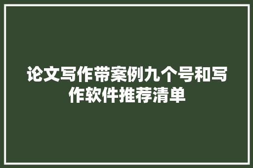 论文写作带案例九个号和写作软件推荐清单