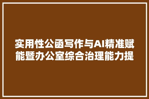 实用性公函写作与AI精准赋能暨办公室综合治理能力提升